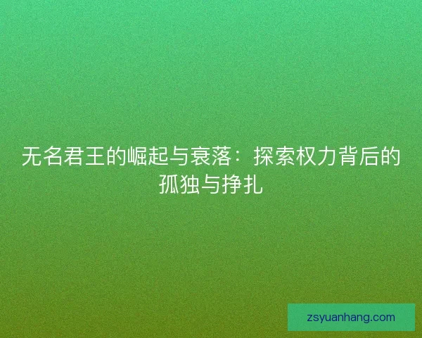 无名君王的崛起与衰落：探索权力背后的孤独与挣扎