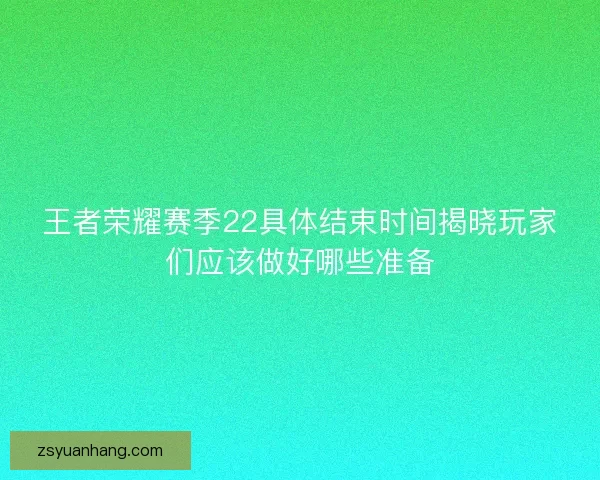 王者荣耀赛季22具体结束时间揭晓玩家们应该做好哪些准备
