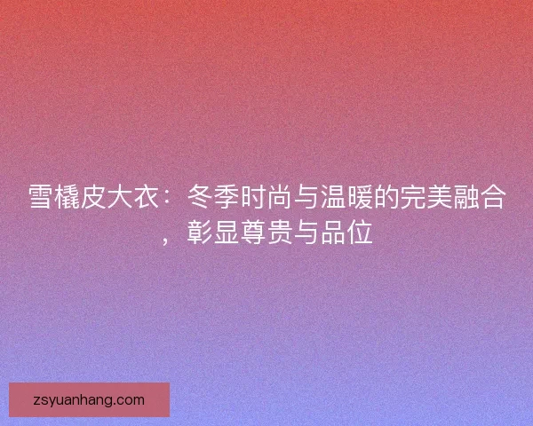 雪橇皮大衣：冬季时尚与温暖的完美融合，彰显尊贵与品位