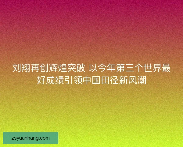 刘翔再创辉煌突破 以今年第三个世界最好成绩引领中国田径新风潮