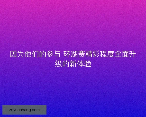 因为他们的参与 环湖赛精彩程度全面升级的新体验
