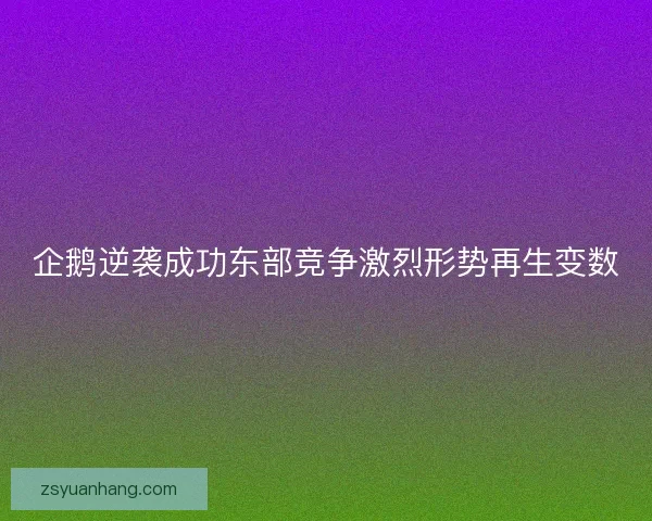 企鹅逆袭成功东部竞争激烈形势再生变数
