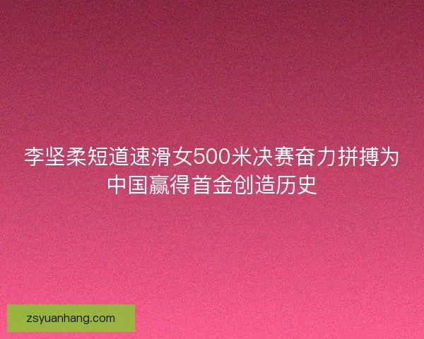 李坚柔短道速滑女500米决赛奋力拼搏为中国赢得首金创造历史