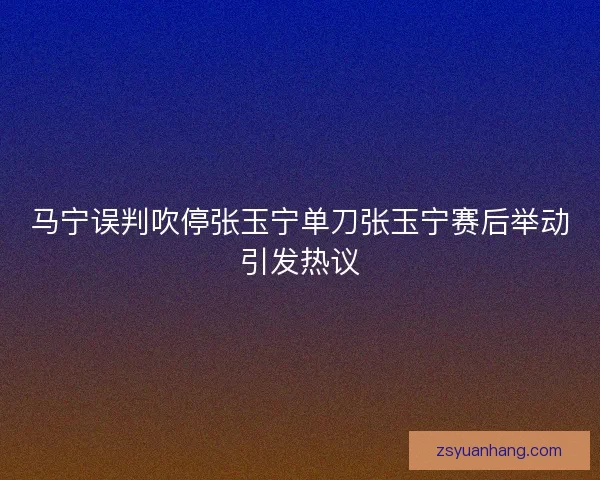 马宁误判吹停张玉宁单刀张玉宁赛后举动引发热议