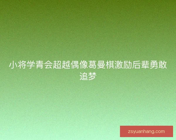 小将学青会超越偶像葛曼棋激励后辈勇敢追梦