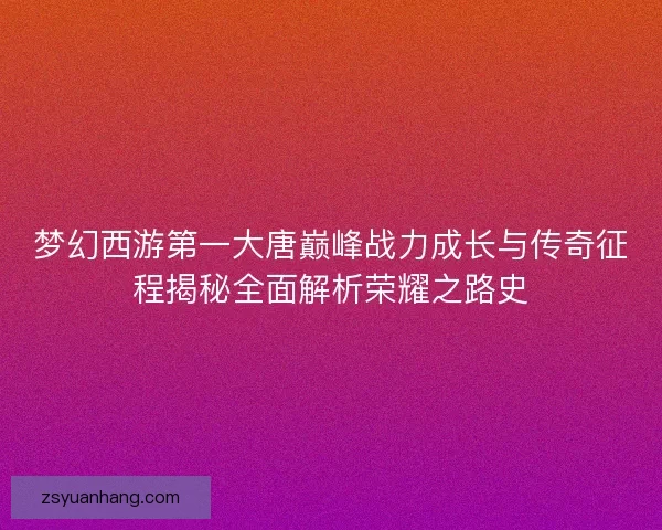 梦幻西游第一大唐巅峰战力成长与传奇征程揭秘全面解析荣耀之路史