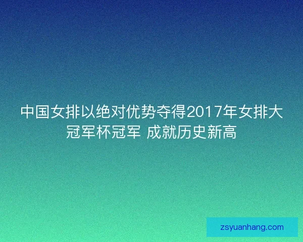 中国女排以绝对优势夺得2017年女排大冠军杯冠军 成就历史新高