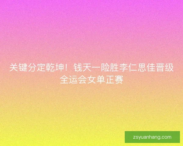 关键分定乾坤！钱天一险胜李仁思佳晋级全运会女单正赛