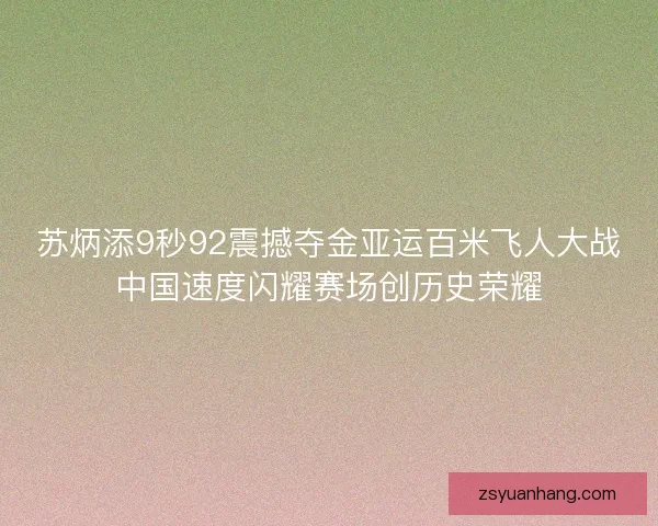 苏炳添9秒92震撼夺金亚运百米飞人大战中国速度闪耀赛场创历史荣耀