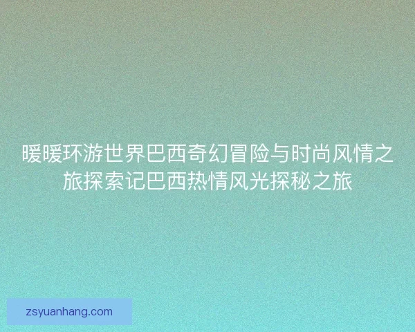 暖暖环游世界巴西奇幻冒险与时尚风情之旅探索记巴西热情风光探秘之旅