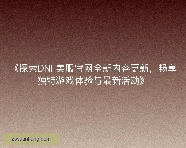 《探索DNF美服官网全新内容更新，畅享独特游戏体验与最新活动》