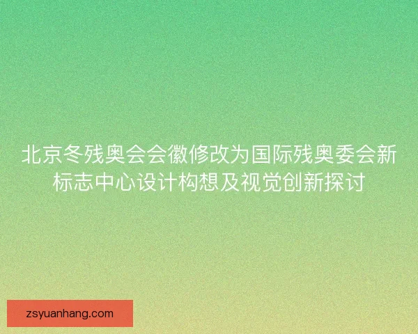 北京冬残奥会会徽修改为国际残奥委会新标志中心设计构想及视觉创新探讨