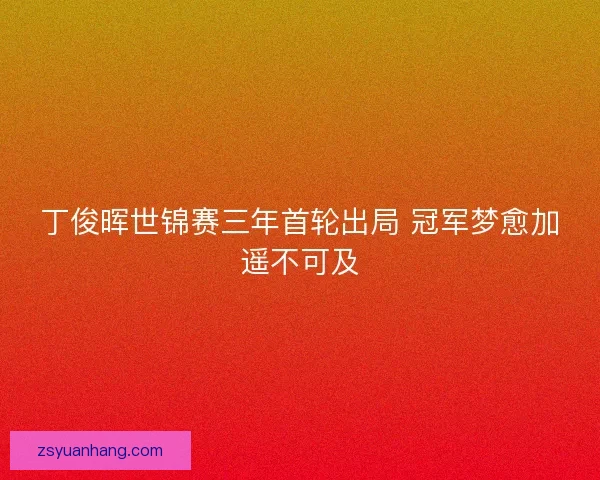 丁俊晖世锦赛三年首轮出局 冠军梦愈加遥不可及