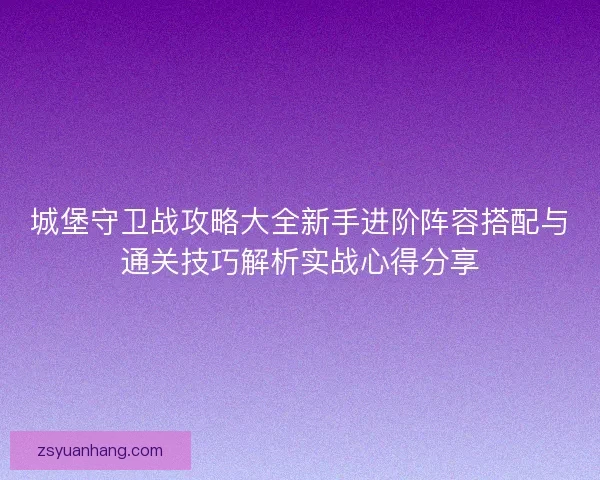 城堡守卫战攻略大全新手进阶阵容搭配与通关技巧解析实战心得分享