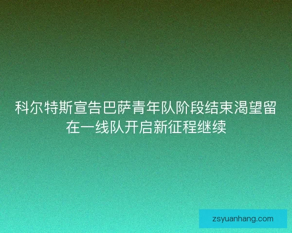 科尔特斯宣告巴萨青年队阶段结束渴望留在一线队开启新征程继续